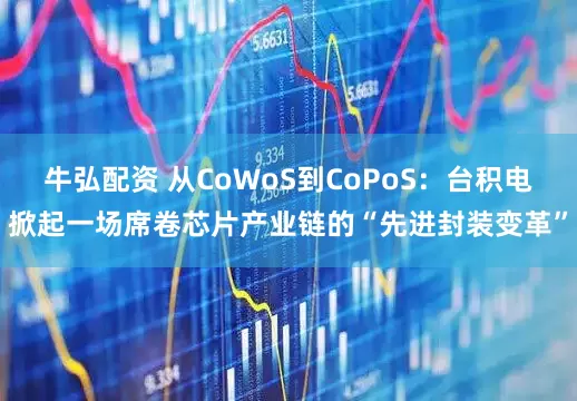 牛弘配资 从CoWoS到CoPoS：台积电掀起一场席卷芯片产业链的“先进封装变革”