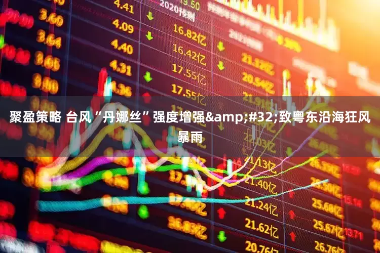 聚盈策略 台风“丹娜丝”强度增强&#32;致粤东沿海狂风暴雨