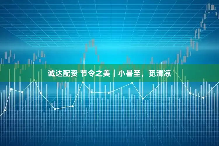 诚达配资 节令之美｜小暑至，觅清凉