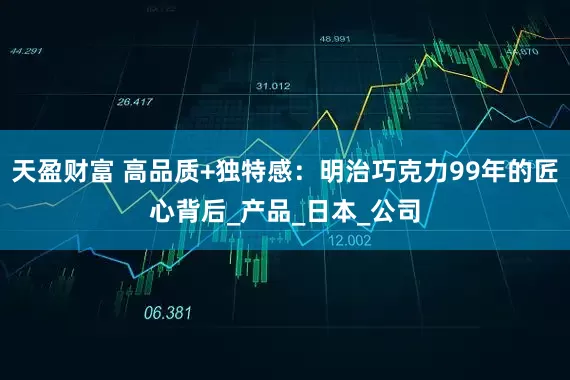 天盈财富 高品质+独特感：明治巧克力99年的匠心背后_产品_日本_公司