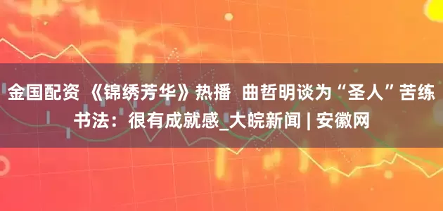 金国配资 《锦绣芳华》热播  曲哲明谈为“圣人”苦练书法：很有成就感_大皖新闻 | 安徽网