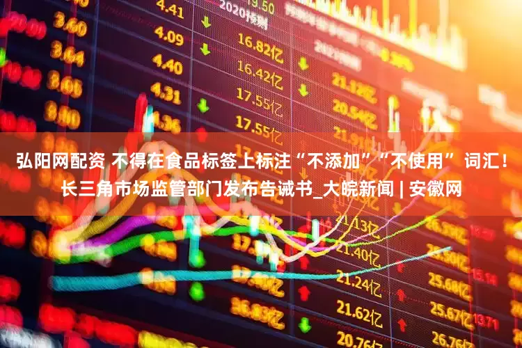 弘阳网配资 不得在食品标签上标注“不添加”“不使用” 词汇！长三角市场监管部门发布告诫书_大皖新闻 | 安徽网