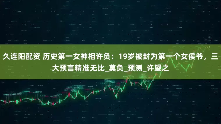 久连阳配资 历史第一女神相许负：19岁被封为第一个女侯爷，三大预言精准无比_莫负_预测_许望之