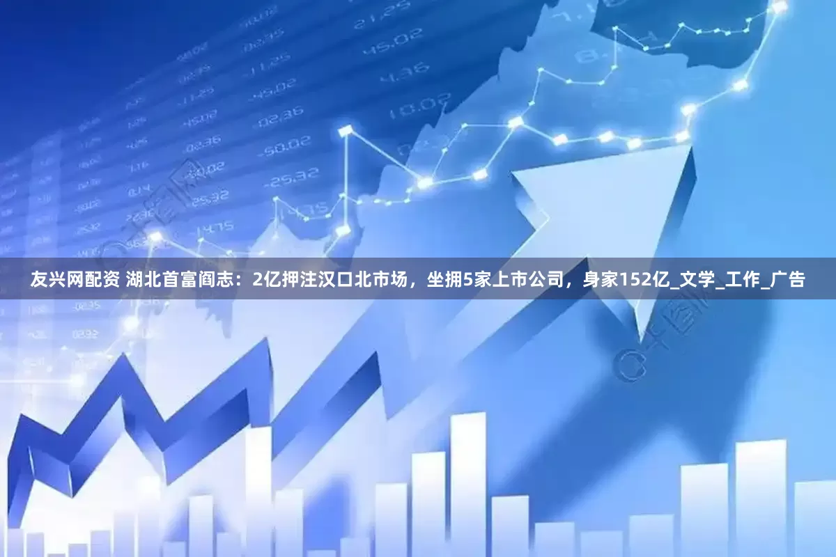 友兴网配资 湖北首富阎志：2亿押注汉口北市场，坐拥5家上市公司，身家152亿_文学_工作_广告