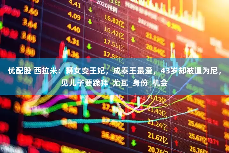 优配股 西拉米：舞女变王妃，成泰王最爱，43岁却被逼为尼，见儿子要跪拜_尤瓦_身份_机会