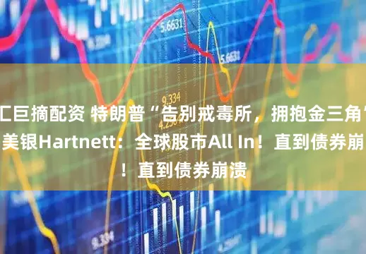 汇巨摘配资 特朗普“告别戒毒所，拥抱金三角”，美银Hartnett：全球股市All In！直到债券崩溃