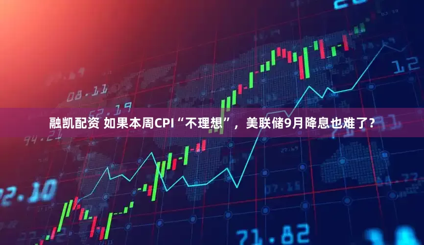 融凯配资 如果本周CPI“不理想”，美联储9月降息也难了？
