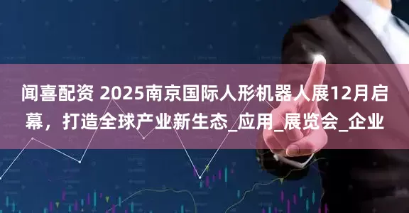 闻喜配资 2025南京国际人形机器人展12月启幕，打造全球产业新生态_应用_展览会_企业