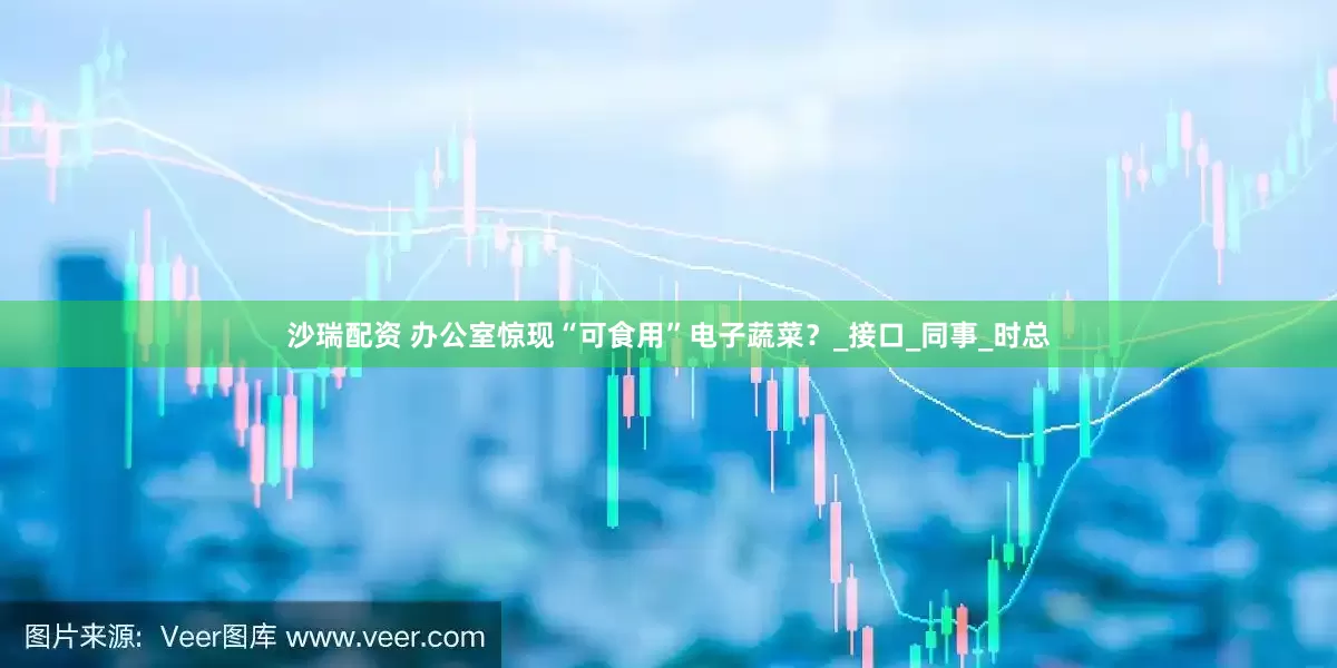 沙瑞配资 办公室惊现“可食用”电子蔬菜？_接口_同事_时总