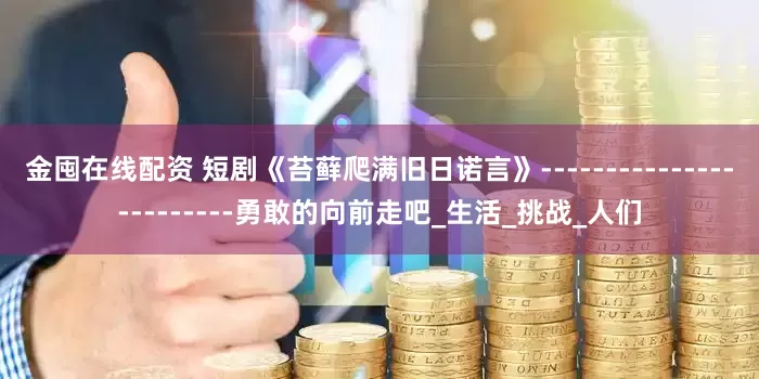 金囤在线配资 短剧《苔藓爬满旧日诺言》------------------------勇敢的向前走吧_生活_挑战_人们