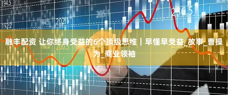 融丰配资 让你终身受益的6个顶级思维｜早懂早受益_故事_曹操为_商业领袖