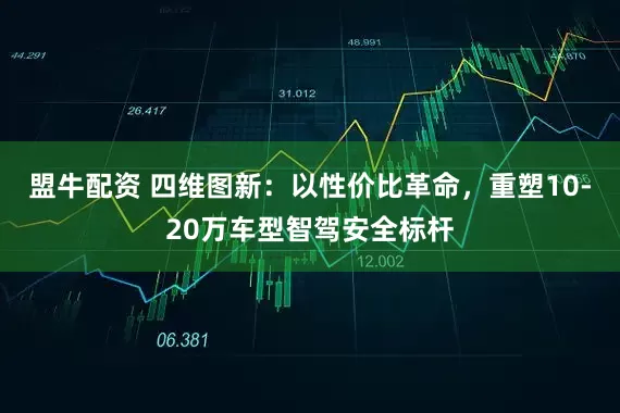盟牛配资 四维图新：以性价比革命，重塑10-20万车型智驾安全标杆