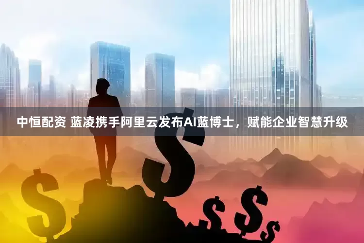 中恒配资 蓝凌携手阿里云发布AI蓝博士，赋能企业智慧升级
