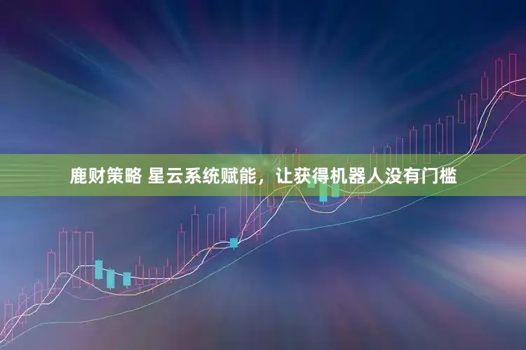 鹿财策略 星云系统赋能，让获得机器人没有门槛