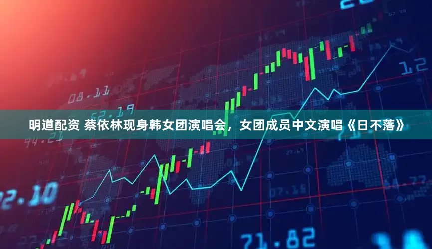 明道配资 蔡依林现身韩女团演唱会，女团成员中文演唱《日不落》