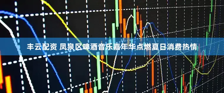 丰云配资 凤泉区啤酒音乐嘉年华点燃夏日消费热情