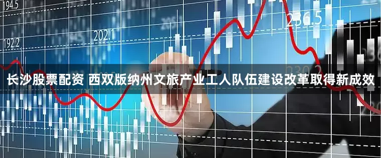 长沙股票配资 西双版纳州文旅产业工人队伍建设改革取得新成效