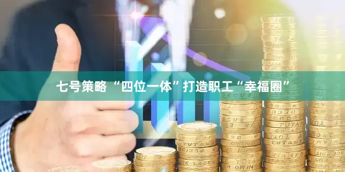 七号策略 “四位一体”打造职工“幸福圈”