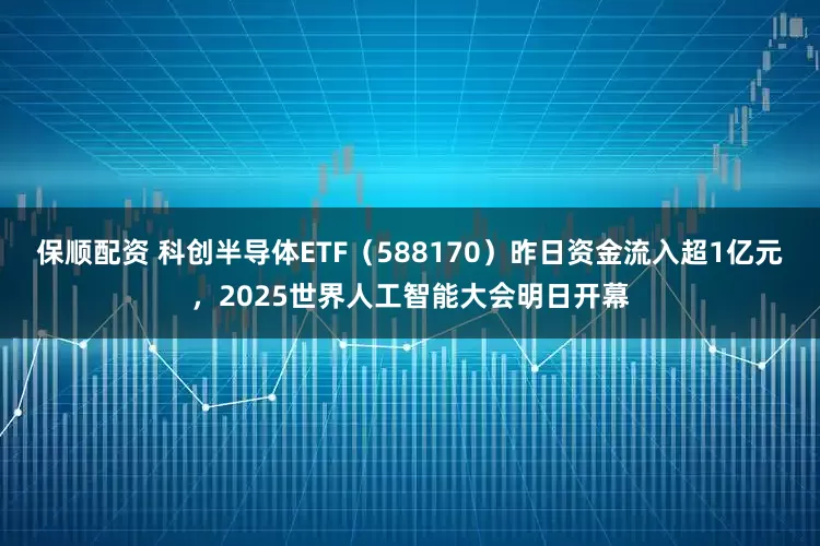 保顺配资 科创半导体ETF（588170）昨日资金流入超1亿元，2025世界人工智能大会明日开幕