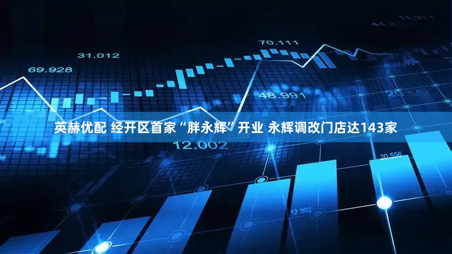 英赫优配 经开区首家“胖永辉”开业 永辉调改门店达143家