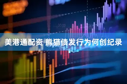 美港通配资 熊猫债发行为何创纪录