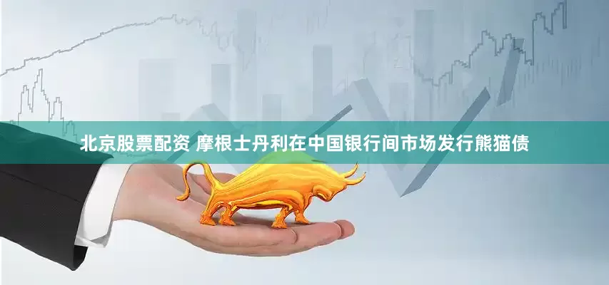 北京股票配资 摩根士丹利在中国银行间市场发行熊猫债