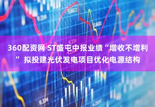 360配资网 ST盛屯中报业绩“增收不增利” 拟投建光伏发电项目优化电源结构