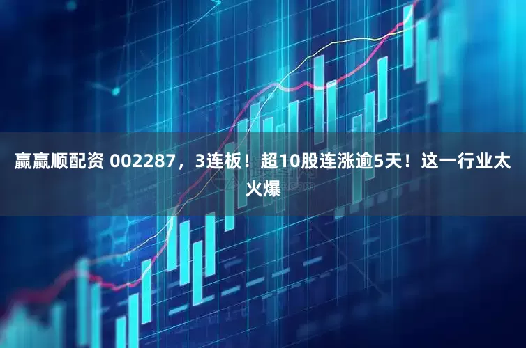 赢赢顺配资 002287，3连板！超10股连涨逾5天！这一行业太火爆