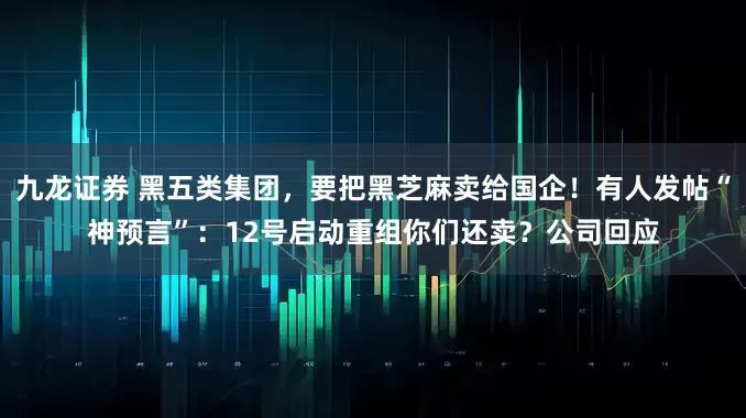 九龙证券 黑五类集团，要把黑芝麻卖给国企！有人发帖“神预言”：12号启动重组你们还卖？公司回应