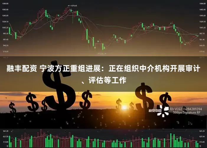 融丰配资 宁波方正重组进展：正在组织中介机构开展审计、评估等工作
