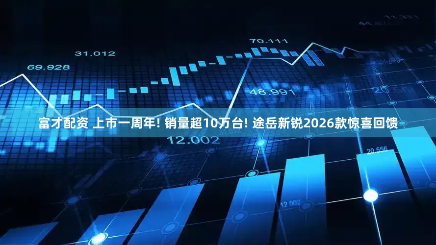 富才配资 上市一周年! 销量超10万台! 途岳新锐2026款惊喜回馈