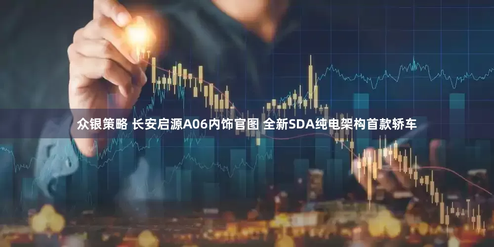 众银策略 长安启源A06内饰官图 全新SDA纯电架构首款轿车
